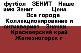 1.1) футбол : ЗЕНИТ - Наше имя Зенит № 019 › Цена ­ 499 - Все города Коллекционирование и антиквариат » Значки   . Красноярский край,Железногорск г.